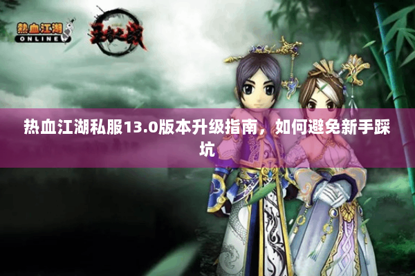 热血江湖私服13.0版本升级指南,如何避免新手踩坑 热血江湖私服13.0版本升级指南,如何避免新手踩坑