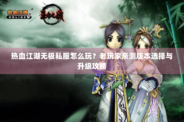 热血江湖无极私服怎么玩？老玩家亲测版本选择与升级攻略