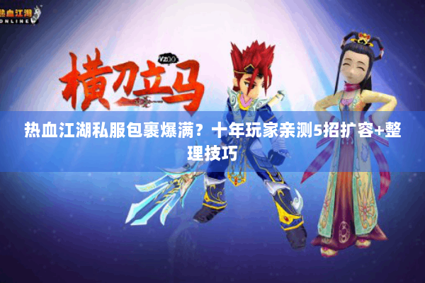 热血江湖私服包裹爆满?十年玩家亲测5招扩容+整理技巧 热血江湖私服包裹爆满?十年玩家亲测5招扩容+整理技巧