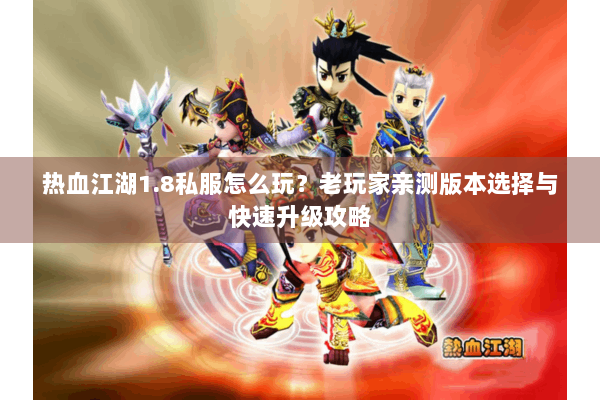 热血江湖1.8私服怎么玩?老玩家亲测版本选择与快速升级攻略 热血江湖1.8私服怎么玩?老玩家亲测版本选择与快速升级攻略