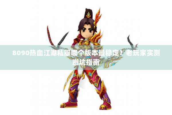 8090热血江湖私服哪个版本最稳定？老玩家实测避坑指南