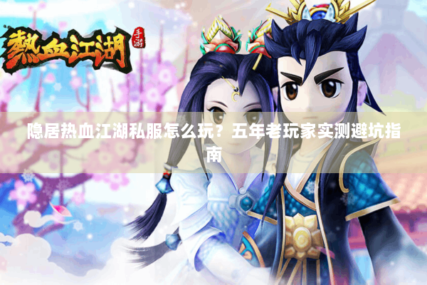 隐居热血江湖私服怎么玩？五年老玩家实测避坑指南
