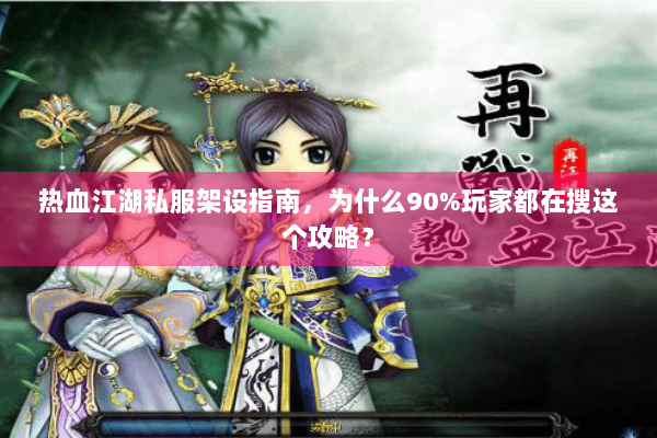 热血江湖私服架设指南，为什么90%玩家都在搜这个攻略？