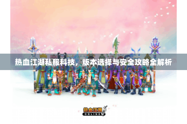 热血江湖私服科技,版本选择与安全攻略全解析 热血江湖私服科技,版本选择与安全攻略全解析