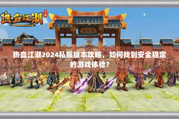 热血江湖2024私服版本攻略，如何找到安全稳定的游戏体验？
