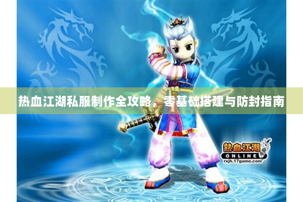 热血江湖私服制作全攻略，零基础搭建与防封指南