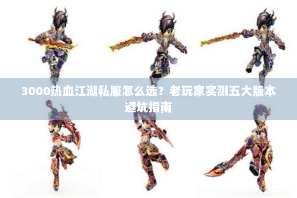 3000热血江湖私服怎么选?老玩家实测五大版本避坑指南 3000热血江湖私服怎么选?老玩家实测五大版本避坑指南