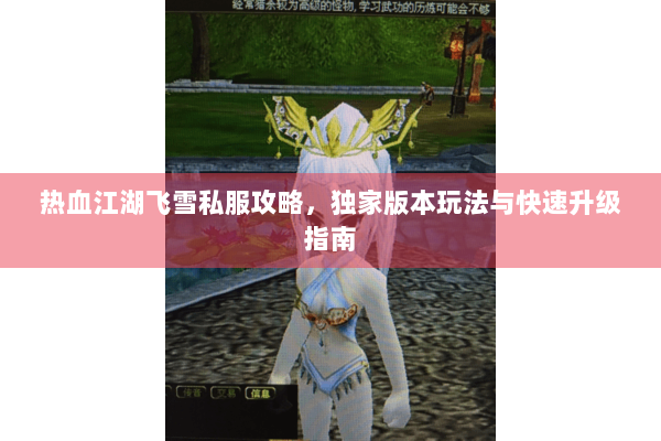 热血江湖飞雪私服攻略,独家版本玩法与快速升级指南 热血江湖飞雪私服攻略,独家版本玩法与快速升级指南