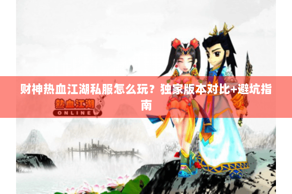 财神热血江湖私服怎么玩?独家版本对比+避坑指南 财神热血江湖私服怎么玩?独家版本对比+避坑指南