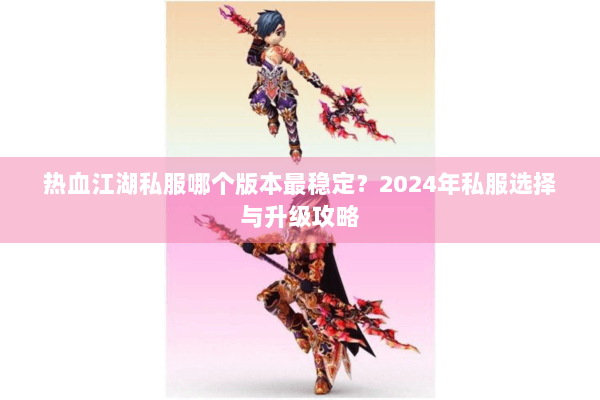 热血江湖私服哪个版本最稳定?2024年私服选择与升级攻略 热血江湖私服哪个版本最稳定?2024年私服选择与升级攻略