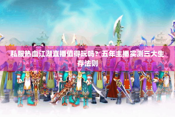 私服热血江湖直播值得玩吗？五年主播实测三大生存法则