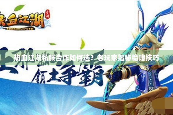 热血江湖私服合作如何选?老玩家揭秘稳赚技巧 热血江湖私服合作如何选?老玩家揭秘稳赚技巧