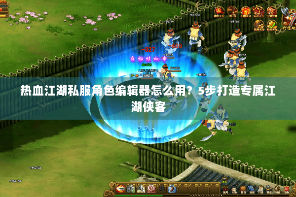 热血江湖私服角色编辑器怎么用？5步打造专属江湖侠客