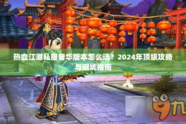 热血江湖私服奢华版本怎么选？2024年顶级攻略与避坑指南