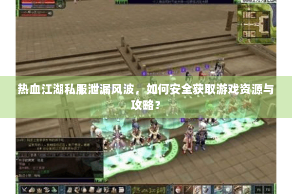 热血江湖私服泄漏风波，如何安全获取游戏资源与攻略？