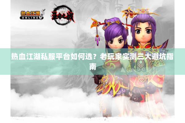 热血江湖私服平台如何选?老玩家实测三大避坑指南 热血江湖私服平台如何选?老玩家实测三大避坑指南