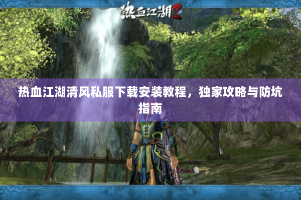 热血江湖清风私服下载安装教程,独家攻略与防坑指南 热血江湖清风私服下载安装教程,独家攻略与防坑指南