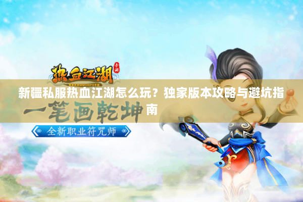 新疆私服热血江湖怎么玩？独家版本攻略与避坑指南