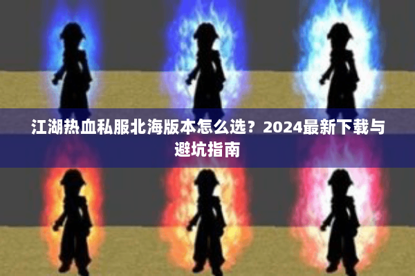 江湖热血私服北海版本怎么选?2024最新下载与避坑指南 江湖热血私服北海版本怎么选?2024最新下载与避坑指南