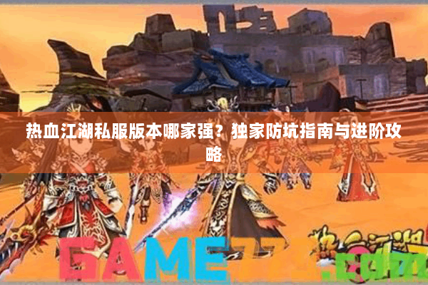 热血江湖私服版本哪家强？独家防坑指南与进阶攻略