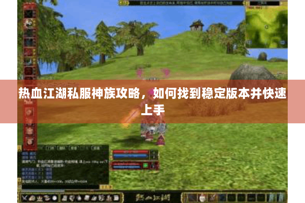 热血江湖私服神族攻略，如何找到稳定版本并快速上手