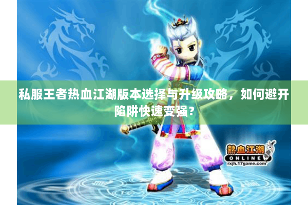 私服王者热血江湖版本选择与升级攻略，如何避开陷阱快速变强？