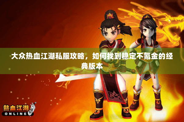 大众热血江湖私服攻略，如何找到稳定不氪金的经典版本