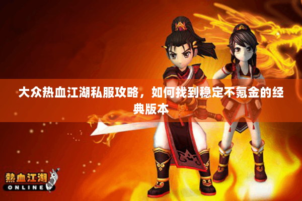 大众热血江湖私服攻略，如何找到稳定不氪金的经典版本