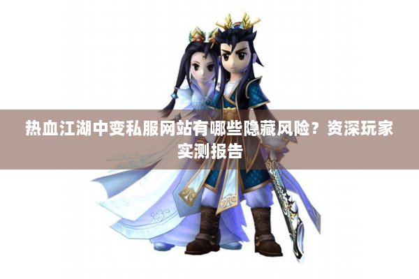 热血江湖中变私服网站有哪些隐藏风险?资深玩家实测报告 热血江湖中变私服网站有哪些隐藏风险?资深玩家实测报告