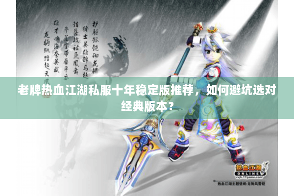 老牌热血江湖私服十年稳定版推荐,如何避坑选对经典版本? 老牌热血江湖私服十年稳定版推荐,如何避坑选对经典版本?