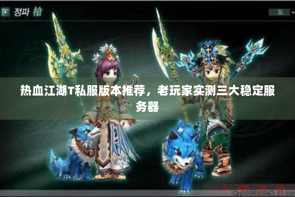 热血江湖T私服版本推荐,老玩家实测三大稳定服务器 热血江湖T私服版本推荐,老玩家实测三大稳定服务器