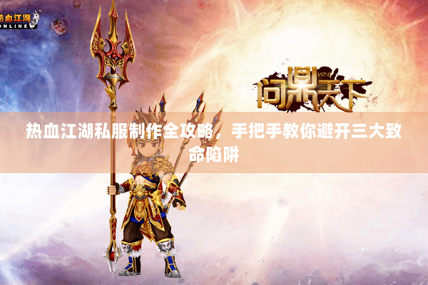 热血江湖私服制作全攻略,手把手教你避开三大致命陷阱 热血江湖私服制作全攻略,手把手教你避开三大致命陷阱