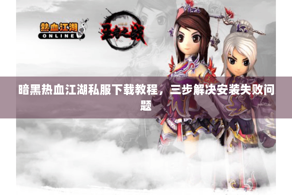 暗黑热血江湖私服下载教程，三步解决安装失败问题