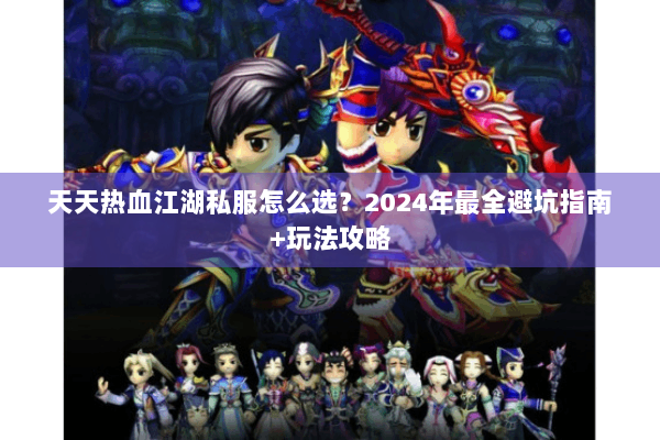 天天热血江湖私服怎么选?2024年最全避坑指南+玩法攻略 天天热血江湖私服怎么选?2024年最全避坑指南+玩法攻略