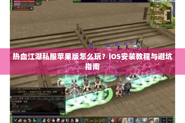 热血江湖私服苹果版怎么玩?iOS安装教程与避坑指南 热血江湖私服苹果版怎么玩?iOS安装教程与避坑指南