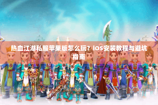 热血江湖私服苹果版怎么玩?iOS安装教程与避坑指南 热血江湖私服苹果版怎么玩?iOS安装教程与避坑指南
