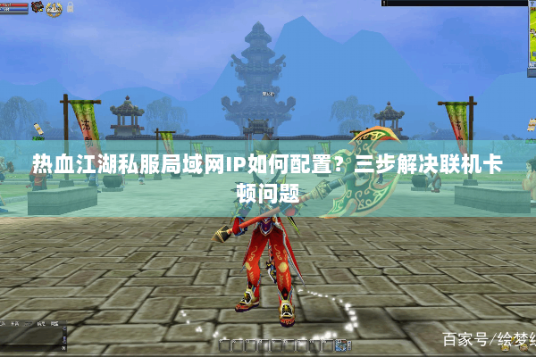 热血江湖私服局域网IP如何配置?三步解决联机卡顿问题 热血江湖私服局域网IP如何配置?三步解决联机卡顿问题