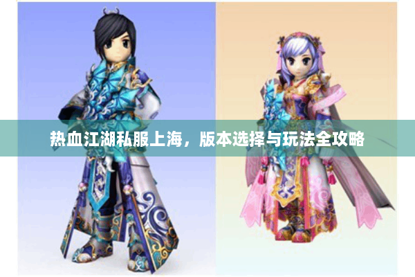 热血江湖私服上海,版本选择与玩法全攻略 热血江湖私服上海,版本选择与玩法全攻略