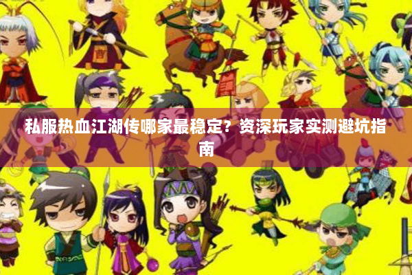 私服热血江湖传哪家最稳定?资深玩家实测避坑指南 私服热血江湖传哪家最稳定?资深玩家实测避坑指南