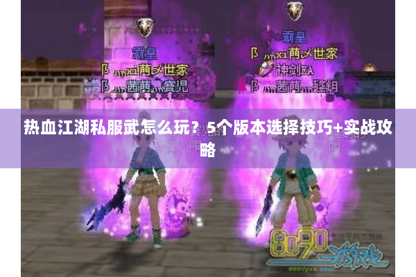 热血江湖私服武怎么玩?5个版本选择技巧+实战攻略 热血江湖私服武怎么玩?5个版本选择技巧+实战攻略