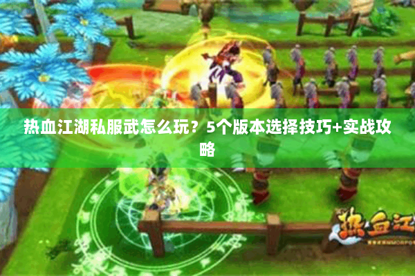 热血江湖私服武怎么玩?5个版本选择技巧+实战攻略 热血江湖私服武怎么玩?5个版本选择技巧+实战攻略