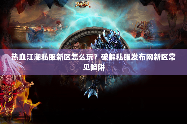 热血江湖私服新区怎么玩?破解私服发布网新区常见陷阱 热血江湖私服新区怎么玩?破解私服发布网新区常见陷阱