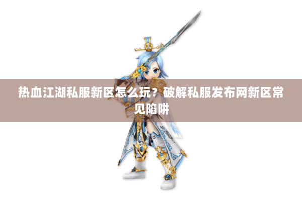 热血江湖私服新区怎么玩?破解私服发布网新区常见陷阱 热血江湖私服新区怎么玩?破解私服发布网新区常见陷阱
