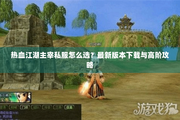 热血江湖主宰私服怎么选？最新版本下载与高阶攻略