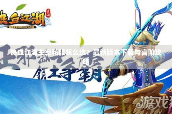 热血江湖主宰私服怎么选？最新版本下载与高阶攻略