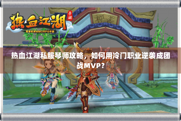 热血江湖私服琴师攻略，如何用冷门职业逆袭成团战MVP？