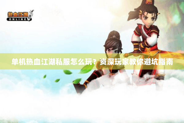 单机热血江湖私服怎么玩？资深玩家教你避坑指南