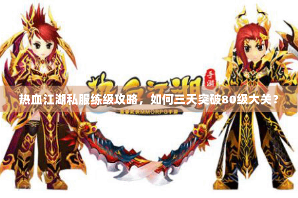 热血江湖私服练级攻略，如何三天突破80级大关？