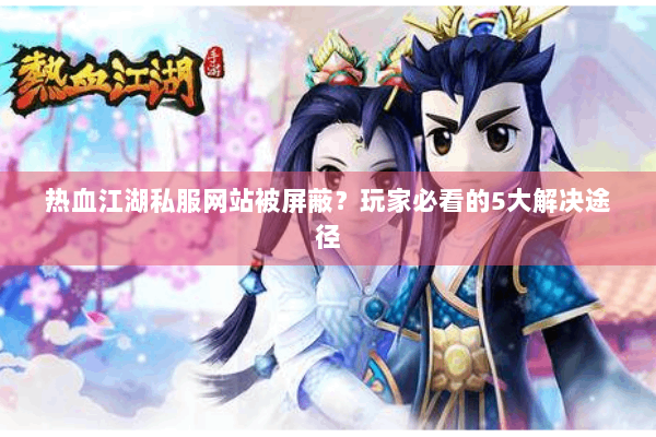热血江湖私服网站被屏蔽？玩家必看的5大解决途径