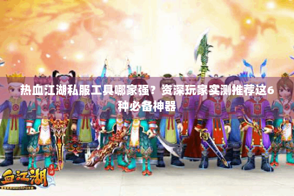 热血江湖私服工具哪家强?资深玩家实测推荐这6种必备神器 热血江湖私服工具哪家强?资深玩家实测推荐这6种必备神器